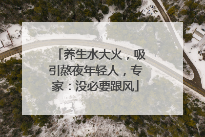 养生水大火，吸引熬夜年轻人，专家：没必要跟风