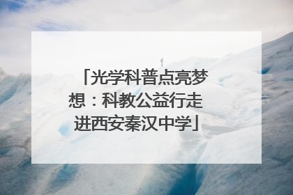 光学科普点亮梦想：科教公益行走进西安秦汉中学
