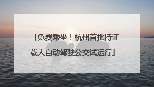 免费乘坐！杭州首批持证载人自动驾驶公交试运行