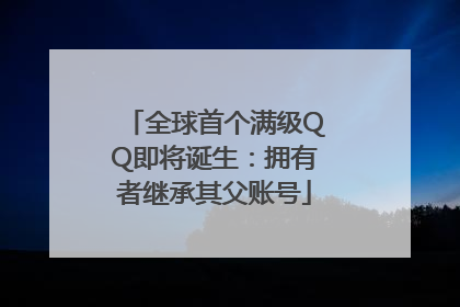 全球首个满级QQ即将诞生：拥有者继承其父账号