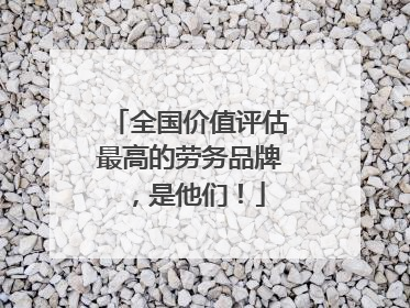 全国价值评估最高的劳务品牌，是他们！