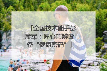 全国技术能手彭彦军：匠心巧辨设备“健康密码”