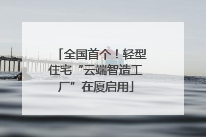 全国首个！轻型住宅“云端智造工厂”在厦启用