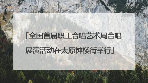 全国首届职工合唱艺术周合唱展演活动在太原钟楼街举行