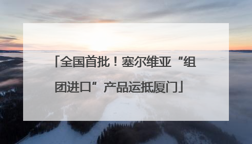 全国首批！塞尔维亚“组团进口”产品运抵厦门