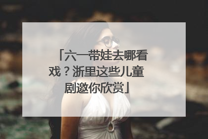 六一带娃去哪看戏？浙里这些儿童剧邀你欣赏