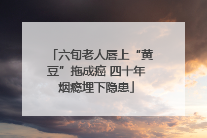 六旬老人唇上“黄豆”拖成癌 四十年烟瘾埋下隐患