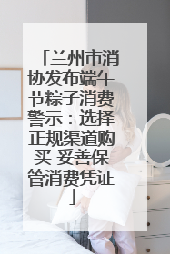 兰州市消协发布端午节粽子消费警示：选择正规渠道购买 妥善保管消费凭证