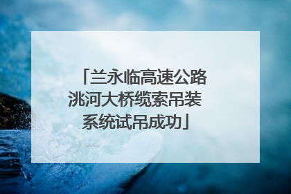 兰永临高速公路洮河大桥缆索吊装系统试吊成功