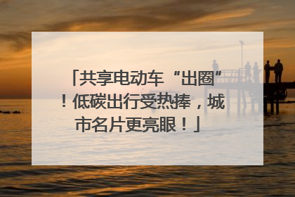 共享电动车“出圈”！低碳出行受热捧，城市名片更亮眼！