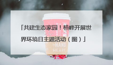 共建生态家园！横峰开展世界环境日主题活动（图）