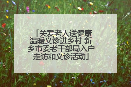 关爱老人送健康 温暖义诊进乡村 新乡市委老干部局入户走访和义诊活动