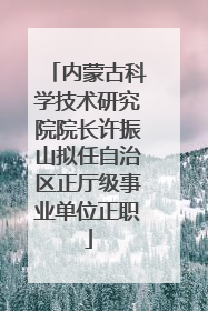 内蒙古科学技术研究院院长许振山拟任自治区正厅级事业单位正职