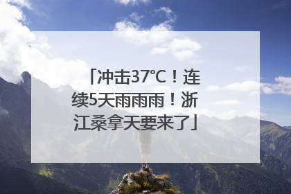 冲击37℃！连续5天雨雨雨！浙江桑拿天要来了
