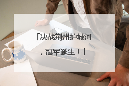 决战荆州护城河，冠军诞生！