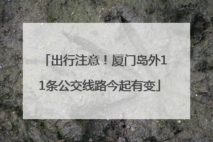 出行注意！厦门岛外11条公交线路今起有变