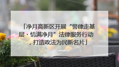 净月高新区开展“警律走基层・情满净月”法律服务行动，打造政法为民新名片