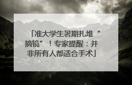 准大学生暑期扎堆“摘镜”！专家提醒：并非所有人都适合手术