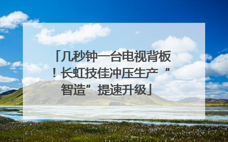 几秒钟一台电视背板！长虹技佳冲压生产“智造”提速升级