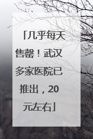 几乎每天售罄！武汉多家医院已推出，20元左右