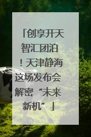 创享开天 智汇团泊！天津静海这场发布会解密“未来新机”