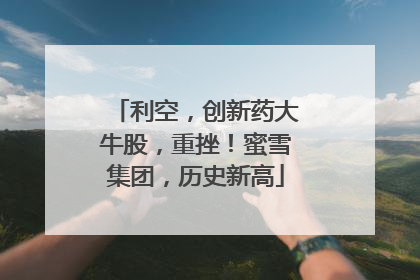 利空，创新药大牛股，重挫！蜜雪集团，历史新高