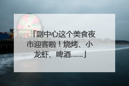 副中心这个美食夜市迎客啦！烧烤、小龙虾、啤酒……