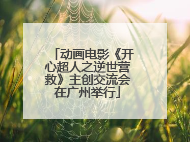 动画电影《开心超人之逆世营救》主创交流会在广州举行