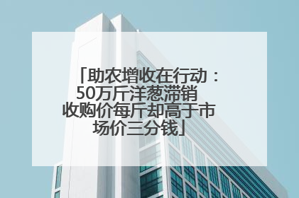 助农增收在行动：50万斤洋葱滞销 收购价每斤却高于市场价三分钱