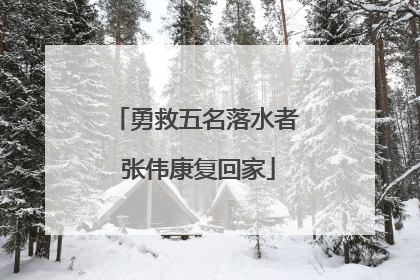 勇救五名落水者 张伟康复回家