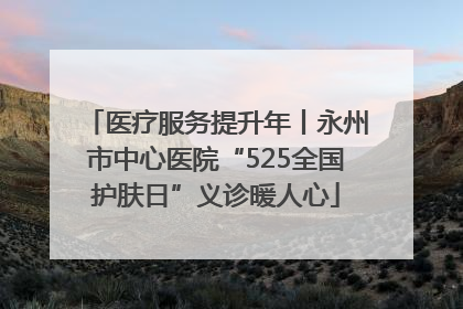 医疗服务提升年丨永州市中心医院“525全国护肤日”义诊暖人心