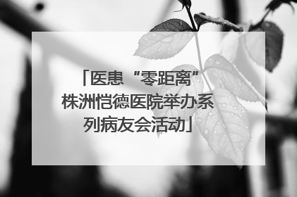 医患“零距离” 株洲恺德医院举办系列病友会活动