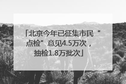 北京今年已征集市民“点检”意见4.5万次，抽检1.8万批次