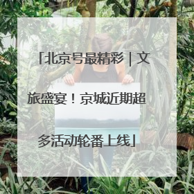 北京号最精彩｜文旅盛宴！京城近期超多活动轮番上线