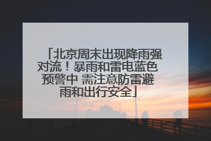 北京周末出现降雨强对流！暴雨和雷电蓝色预警中 需注意防雷避雨和出行安全