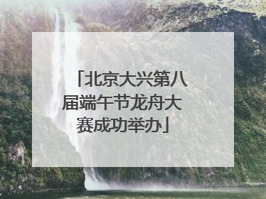 北京大兴第八届端午节龙舟大赛成功举办