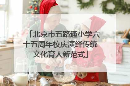 北京市五路通小学六十五周年校庆演绎传统文化育人新范式