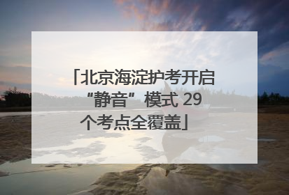 北京海淀护考开启“静音”模式 29个考点全覆盖