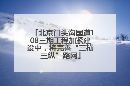 北京门头沟国道108三期工程加紧建设中，将完善“三横三纵”路网