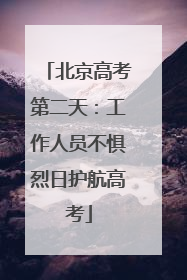 北京高考第二天：工作人员不惧烈日护航高考