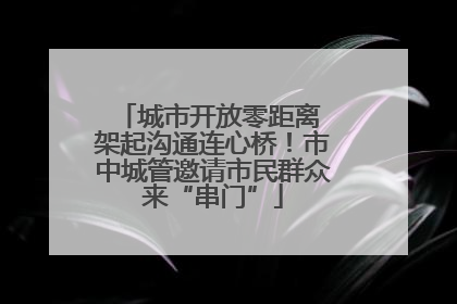 城市开放零距离 架起沟通连心桥！市中城管邀请市民群众来“串门”
