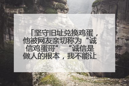坚守旧址兑换鸡蛋，他被网友亲切称为“诚信鸡蛋哥” “诚信是做人的根本，我不能让人戳脊梁骨”