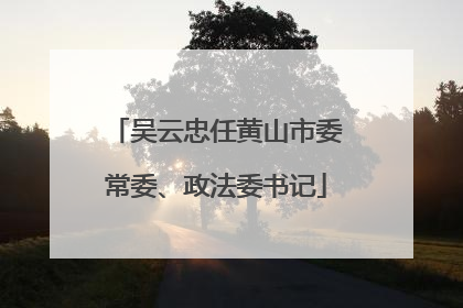 吴云忠任黄山市委常委、政法委书记
