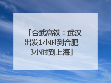 合武高铁：武汉出发1小时到合肥3小时到上海