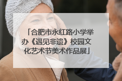 合肥市永红路小学举办《遇见非遗》校园文化艺术节美术作品展