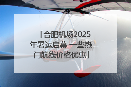 合肥机场2025年暑运启幕 一些热门航线价格优惠