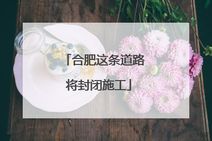 合肥这条道路将封闭施工