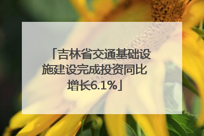 吉林省交通基础设施建设完成投资同比增长6.1%