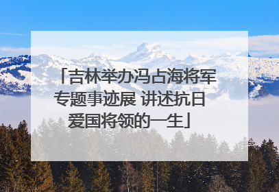 吉林举办冯占海将军专题事迹展 讲述抗日爱国将领的一生