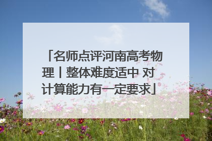 名师点评河南高考物理丨整体难度适中 对计算能力有一定要求